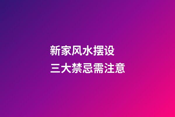 新家风水摆设 三大禁忌需注意